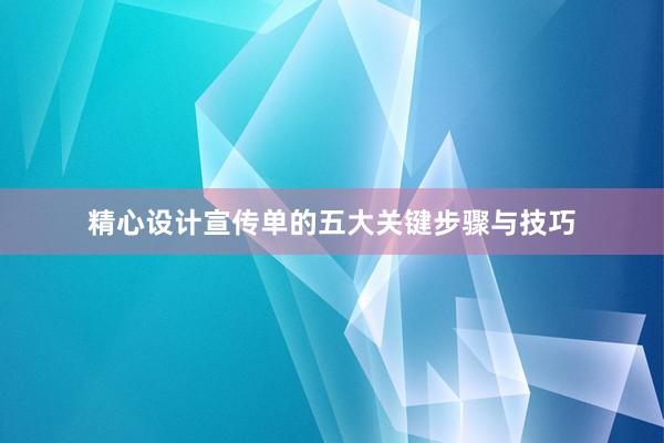 精心设计宣传单的五大关键步骤与技巧