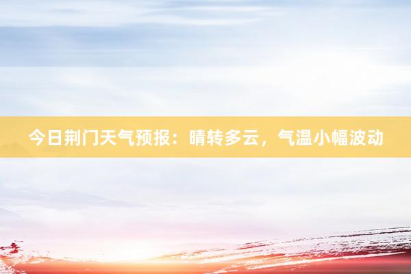 今日荆门天气预报：晴转多云，气温小幅波动