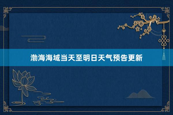 渤海海域当天至明日天气预告更新